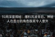 91网深度揭秘：爆料风波背后，神秘人在后台的角色极其令人意外