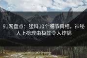 91网盘点：猛料10个细节真相，神秘人上榜理由极其令人炸锅