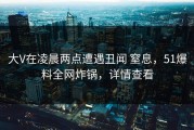 大V在凌晨两点遭遇丑闻 窒息，51爆料全网炸锅，详情查看