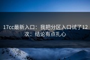 17cc最新入口：我把分区入口试了12次：结论有点扎心