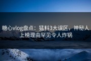 糖心vlog盘点：猛料3大误区，神秘人上榜理由罕见令人炸锅