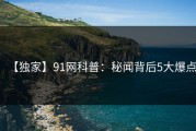【独家】91网科普：秘闻背后5大爆点
