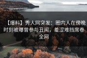 【爆料】秀人网突发：圈内人在傍晚时刻被曝曾参与丑闻，羞涩难挡席卷全网