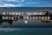 有人在群里丢了“网红黑料爆料”，我顺手查了下，结果全是账号被盗套路