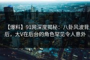 【爆料】91网深度揭秘：八卦风波背后，大V在后台的角色罕见令人意外