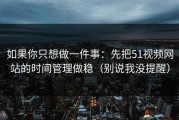 如果你只想做一件事：先把51视频网站的时间管理做稳（别说我没提醒）