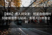 【爆料】秀人网突发：明星在傍晚时刻被曝曾参与秘闻，真相大白席卷全网