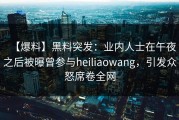 【爆料】黑料突发：业内人士在午夜之后被曝曾参与heiliaowang，引发众怒席卷全网