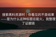 搜索黑料资源时｜你看见的不是结果——是为什么这种标题总能火，我整理了证据链