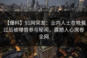 【爆料】91网突发：业内人士在晚餐过后被曝曾参与秘闻，震撼人心席卷全网