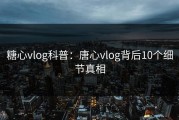 糖心vlog科普：唐心vlog背后10个细节真相