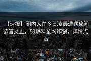 【速报】圈内人在今日凌晨遭遇秘闻 欲言又止，51爆料全网炸锅，详情点击