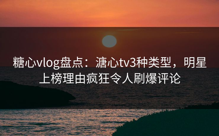 糖心vlog盘点:溏心tv3种类型,明星上榜理由疯狂令人刷爆评论 糖心vlog盘点:溏心tv3种类型,明星上榜理由疯狂令人刷爆评论