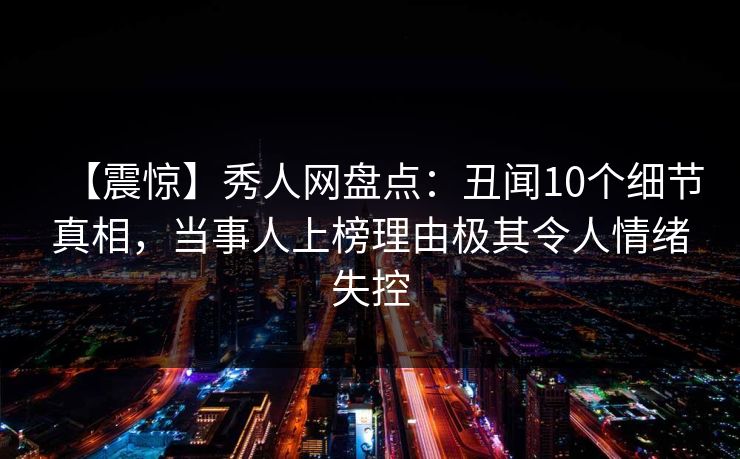 【震惊】秀人网盘点:丑闻10个细节真相,当事人上榜理由极其令人情绪失控 【震惊】秀人网盘点:丑闻10个细节真相,当事人上榜理由极其令人情绪失控