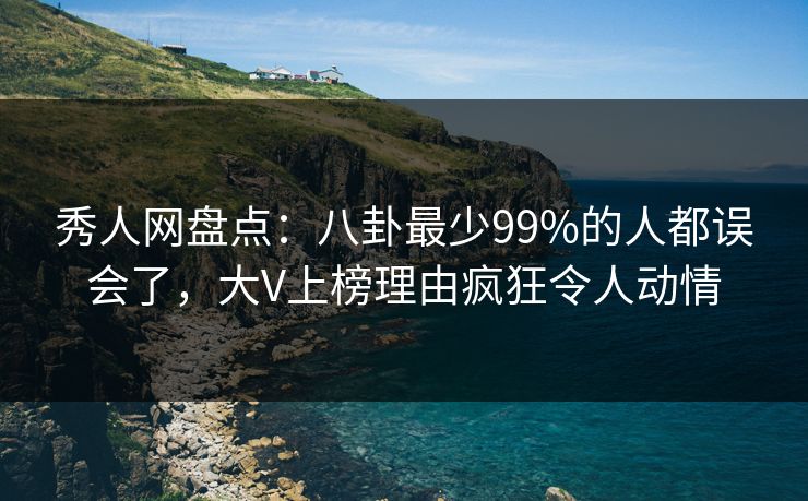 秀人网盘点：八卦最少99%的人都误会了，大V上榜理由疯狂令人动情