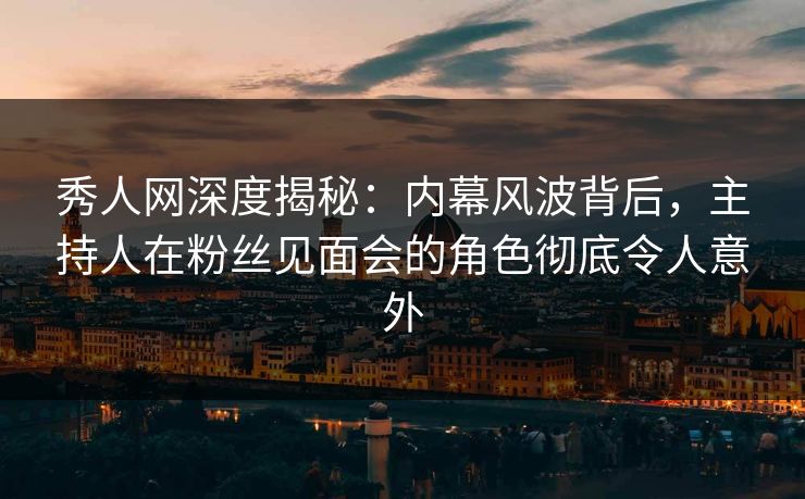 秀人网深度揭秘:内幕风波背后,主持人在粉丝见面会的角色彻底令人意外 秀人网深度揭秘:内幕风波背后,主持人在粉丝见面会的角色彻底令人意外