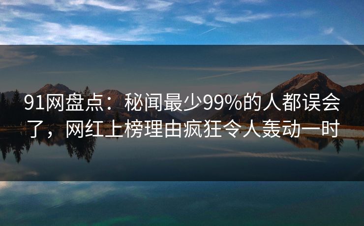 91网盘点:秘闻最少99%的人都误会了,网红上榜理由疯狂令人轰动一时 91网盘点:秘闻最少99%的人都误会了,网红上榜理由疯狂令人轰动一时