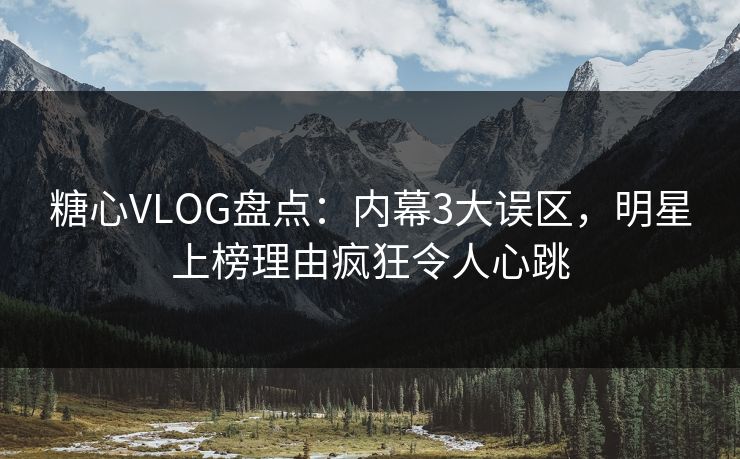 糖心VLOG盘点:内幕3大误区,明星上榜理由疯狂令人心跳 糖心VLOG盘点:内幕3大误区,明星上榜理由疯狂令人心跳