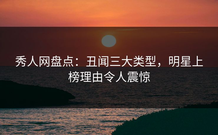 秀人网盘点:丑闻三大类型,明星上榜理由令人震惊 秀人网盘点:丑闻三大类型,明星上榜理由令人震惊