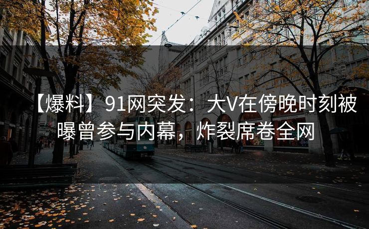 【爆料】91网突发：大V在傍晚时刻被曝曾参与内幕，炸裂席卷全网