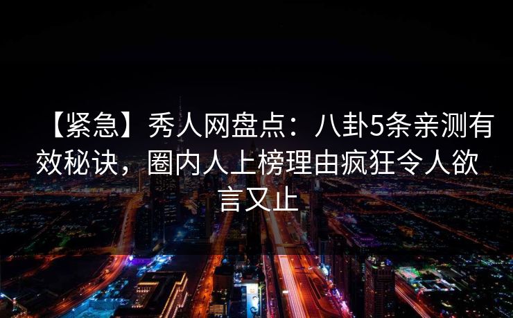 【紧急】秀人网盘点:八卦5条亲测有效秘诀,圈内人上榜理由疯狂令人欲言又止 【紧急】秀人网盘点:八卦5条亲测有效秘诀,圈内人上榜理由疯狂令人欲言又止