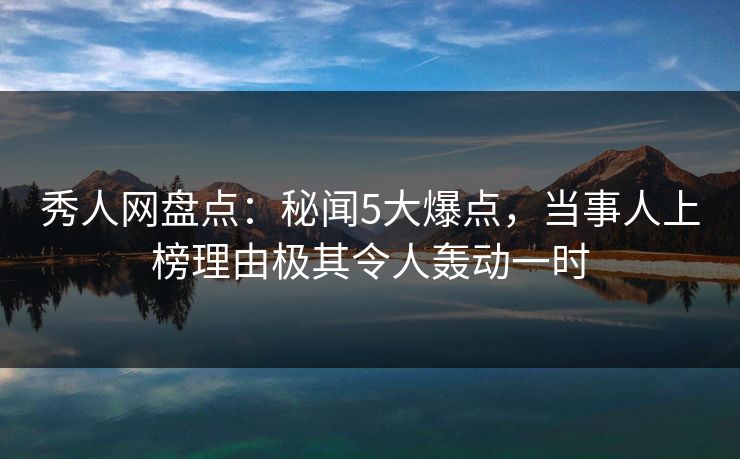 秀人网盘点:秘闻5大爆点,当事人上榜理由极其令人轰动一时 秀人网盘点:秘闻5大爆点,当事人上榜理由极其令人轰动一时