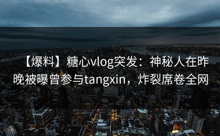 【爆料】糖心vlog突发:神秘人在昨晚被曝曾参与tangxin,炸裂席卷全网 【爆料】糖心vlog突发:神秘人在昨晚被曝曾参与tangxin,炸裂席卷全网