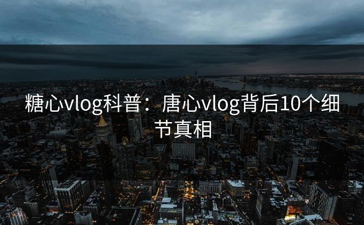糖心vlog科普:唐心vlog背后10个细节真相 糖心vlog科普:唐心vlog背后10个细节真相