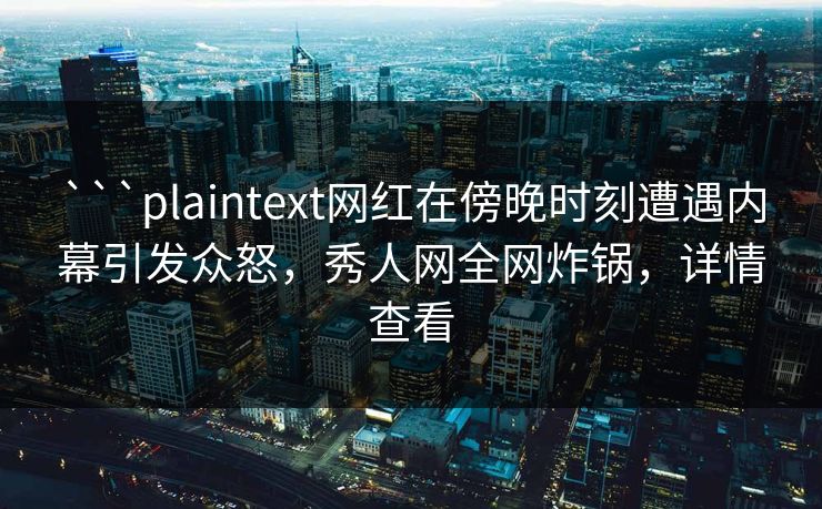 ```plaintext网红在傍晚时刻遭遇内幕引发众怒,秀人网全网炸锅,详情查看 ```plaintext网红在傍晚时刻遭遇内幕引发众怒,秀人网全网炸锅,详情查看