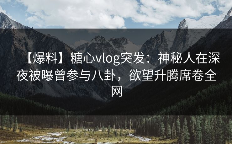 【爆料】糖心vlog突发：神秘人在深夜被曝曾参与八卦，欲望升腾席卷全网