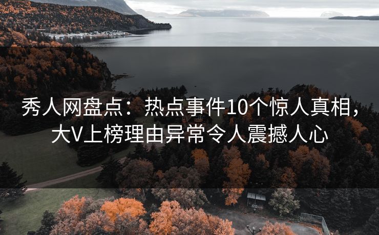 秀人网盘点:热点事件10个惊人真相,大V上榜理由异常令人震撼人心 秀人网盘点:热点事件10个惊人真相,大V上榜理由异常令人震撼人心