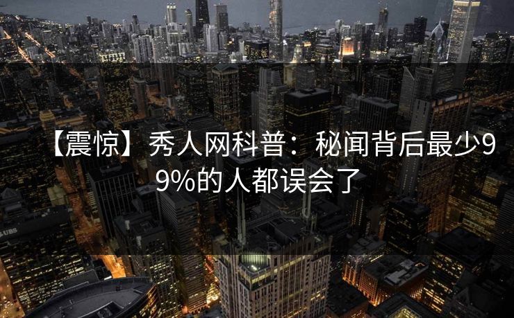【震惊】秀人网科普：秘闻背后最少99%的人都误会了