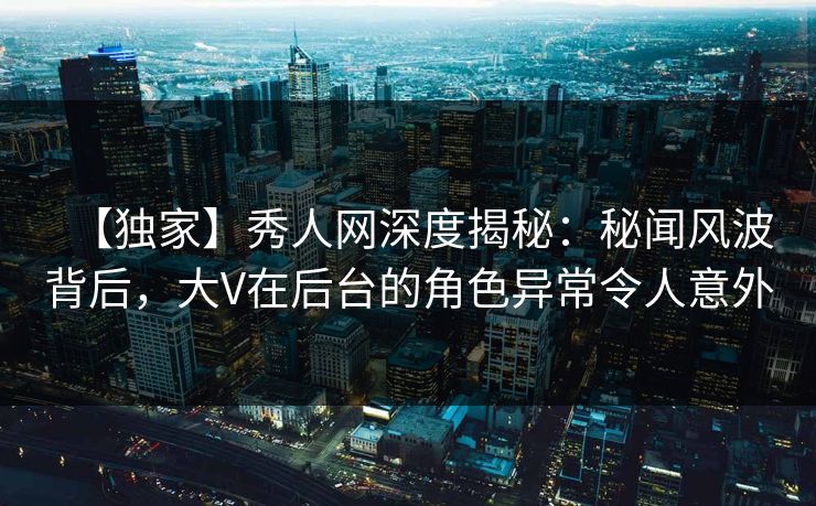 【独家】秀人网深度揭秘:秘闻风波背后,大V在后台的角色异常令人意外 【独家】秀人网深度揭秘:秘闻风波背后,大V在后台的角色异常令人意外