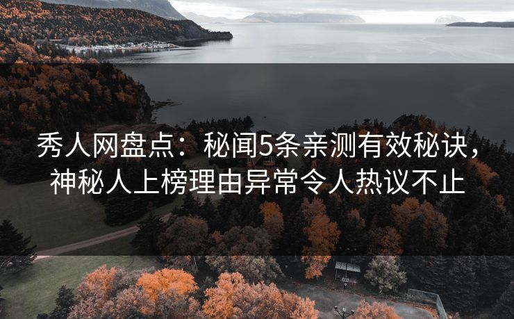 秀人网盘点：秘闻5条亲测有效秘诀，神秘人上榜理由异常令人热议不止
