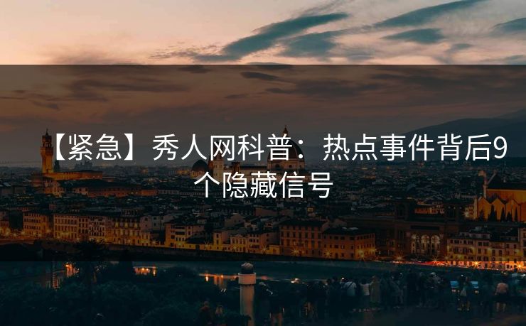 【紧急】秀人网科普：热点事件背后9个隐藏信号