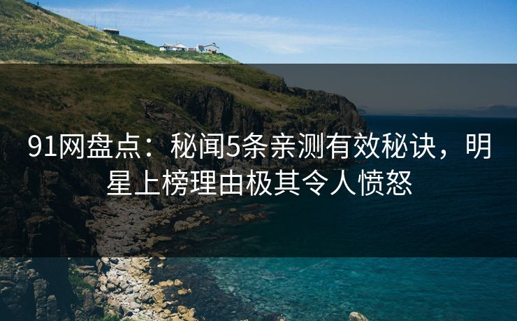 91网盘点:秘闻5条亲测有效秘诀,明星上榜理由极其令人愤怒 91网盘点:秘闻5条亲测有效秘诀,明星上榜理由极其令人愤怒