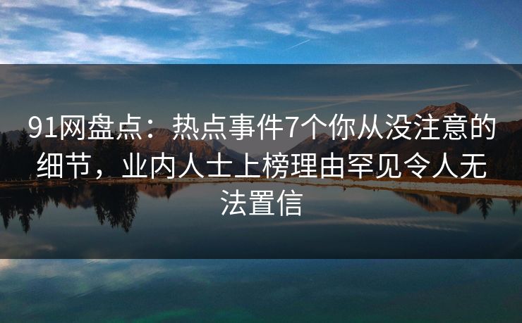 91网盘点:热点事件7个你从没注意的细节,业内人士上榜理由罕见令人无法置信 91网盘点:热点事件7个你从没注意的细节,业内人士上榜理由罕见令人无法置信