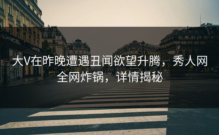 大V在昨晚遭遇丑闻欲望升腾,秀人网全网炸锅,详情揭秘 大V在昨晚遭遇丑闻欲望升腾,秀人网全网炸锅,详情揭秘