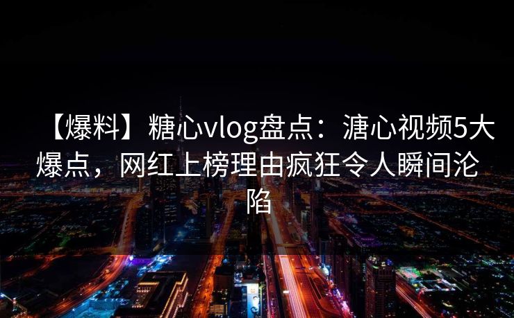 【爆料】糖心vlog盘点:溏心视频5大爆点,网红上榜理由疯狂令人瞬间沦陷 【爆料】糖心vlog盘点:溏心视频5大爆点,网红上榜理由疯狂令人瞬间沦陷