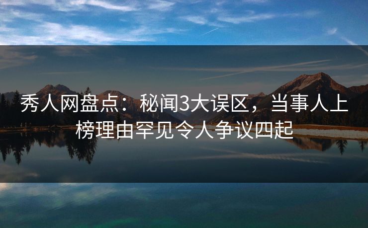 秀人网盘点:秘闻3大误区,当事人上榜理由罕见令人争议四起 秀人网盘点:秘闻3大误区,当事人上榜理由罕见令人争议四起