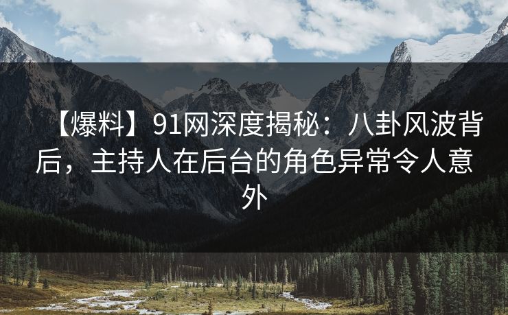 【爆料】91网深度揭秘:八卦风波背后,主持人在后台的角色异常令人意外 【爆料】91网深度揭秘:八卦风波背后,主持人在后台的角色异常令人意外