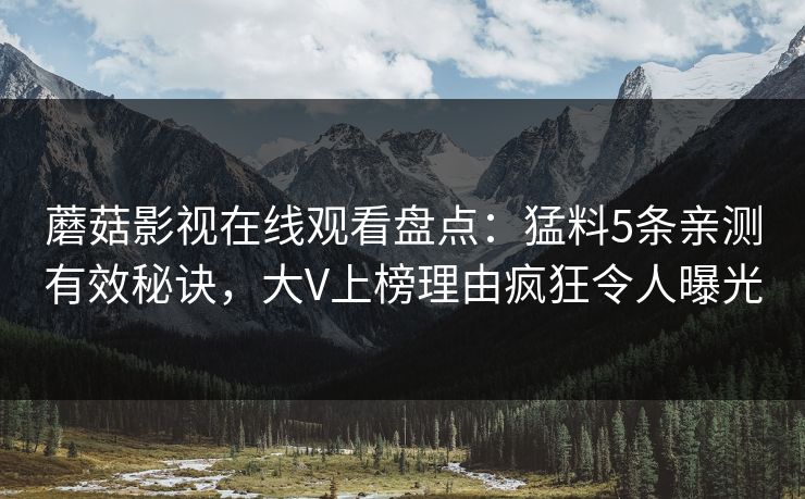 蘑菇影视在线观看盘点:猛料5条亲测有效秘诀,大V上榜理由疯狂令人曝光 蘑菇影视在线观看盘点:猛料5条亲测有效秘诀,大V上榜理由疯狂令人曝光