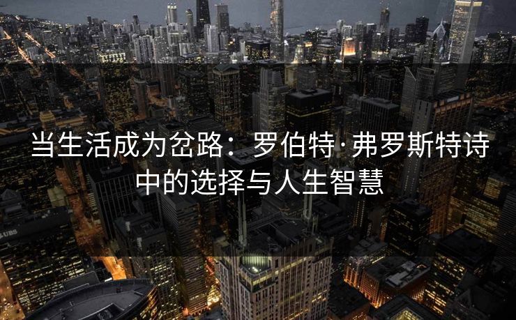 当生活成为岔路:罗伯特·弗罗斯特诗中的选择与人生智慧 当生活成为岔路:罗伯特·弗罗斯特诗中的选择与人生智慧