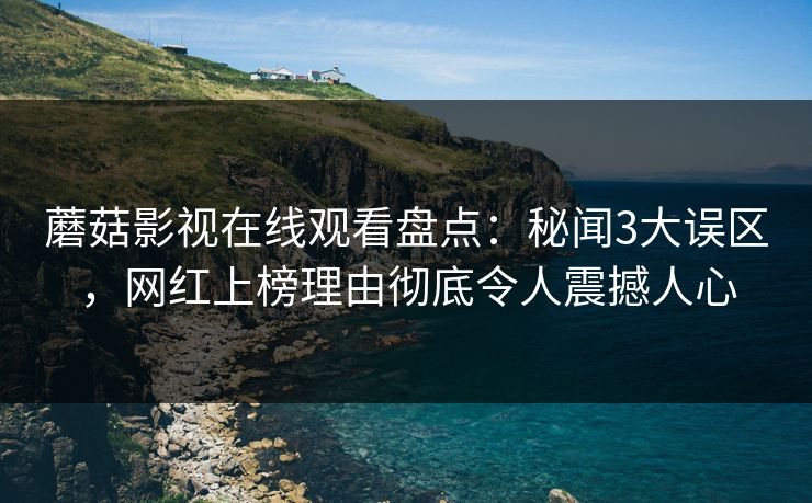 蘑菇影视在线观看盘点:秘闻3大误区,网红上榜理由彻底令人震撼人心 蘑菇影视在线观看盘点:秘闻3大误区,网红上榜理由彻底令人震撼人心