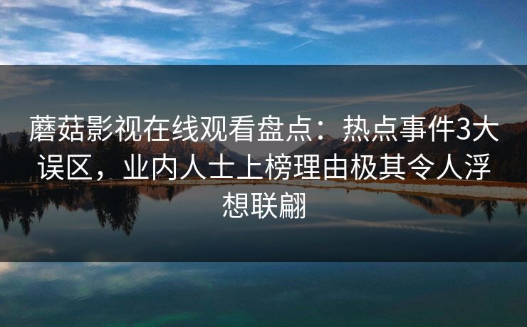 蘑菇影视在线观看盘点:热点事件3大误区,业内人士上榜理由极其令人浮想联翩 蘑菇影视在线观看盘点:热点事件3大误区,业内人士上榜理由极其令人浮想联翩