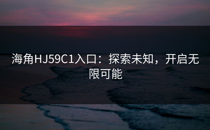 海角HJ59C1入口:探索未知,开启无限可能 海角HJ59C1入口:探索未知,开启无限可能