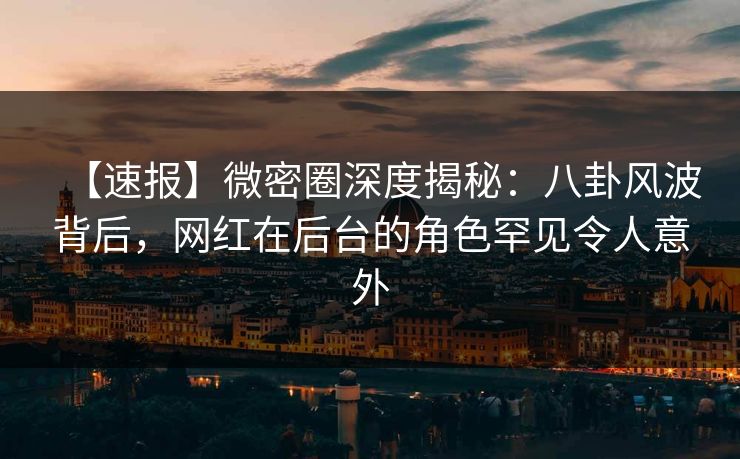 【速报】微密圈深度揭秘：八卦风波背后，网红在后台的角色罕见令人意外
