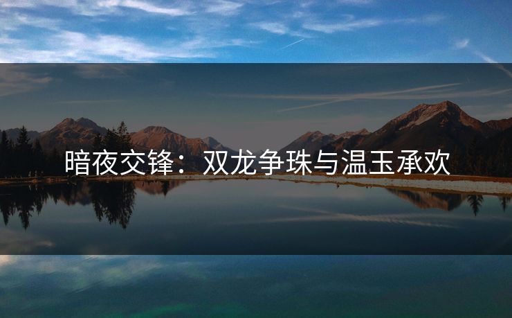 暗夜交锋：双龙争珠与温玉承欢