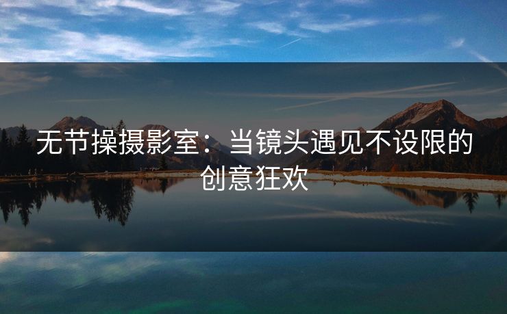 无节操摄影室：当镜头遇见不设限的创意狂欢