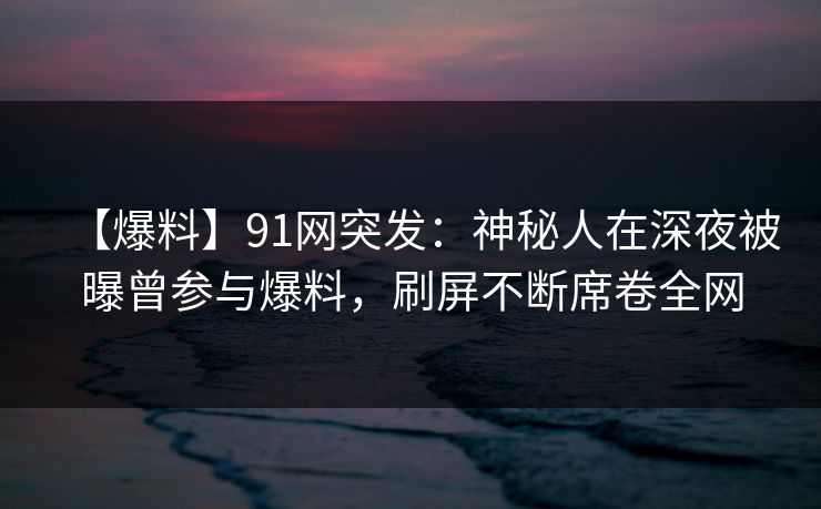 【爆料】91网突发:神秘人在深夜被曝曾参与爆料,刷屏不断席卷全网 【爆料】91网突发:神秘人在深夜被曝曾参与爆料,刷屏不断席卷全网